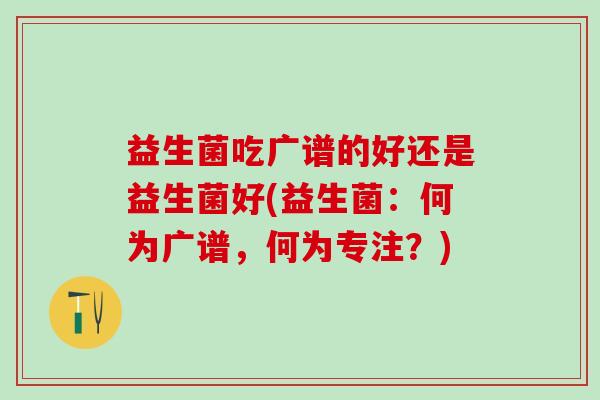益生菌吃广谱的好还是益生菌好(益生菌：何为广谱，何为专注？)