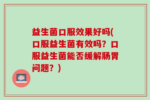 益生菌口服效果好吗(口服益生菌有效吗？口服益生菌能否缓解肠胃问题？)