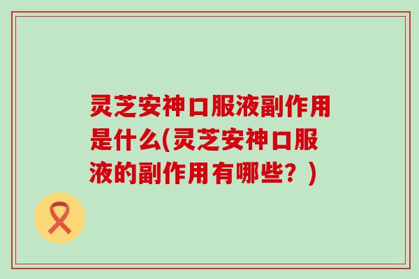 灵芝安神口服液副作用是什么(灵芝安神口服液的副作用有哪些？)
