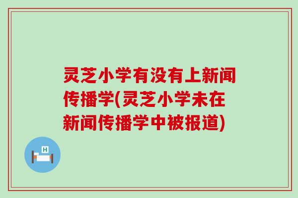 灵芝小学有没有上新闻传播学(灵芝小学未在新闻传播学中被报道)