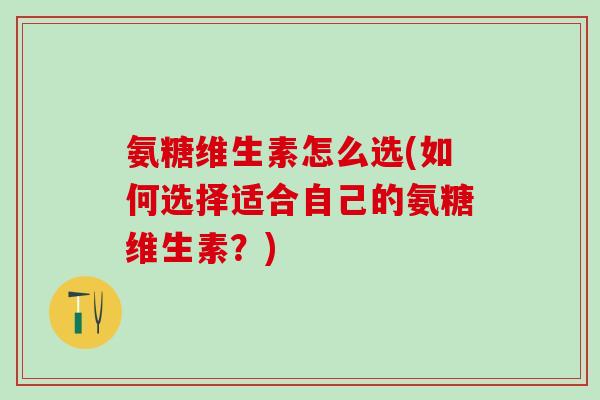 氨糖维生素怎么选(如何选择适合自己的氨糖维生素？)