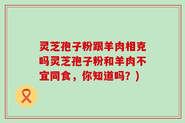 灵芝孢子粉跟羊肉相克吗灵芝孢子粉和羊肉不宜同食，你知道吗？)