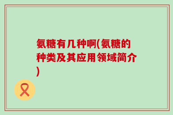 氨糖有几种啊(氨糖的种类及其应用领域简介)