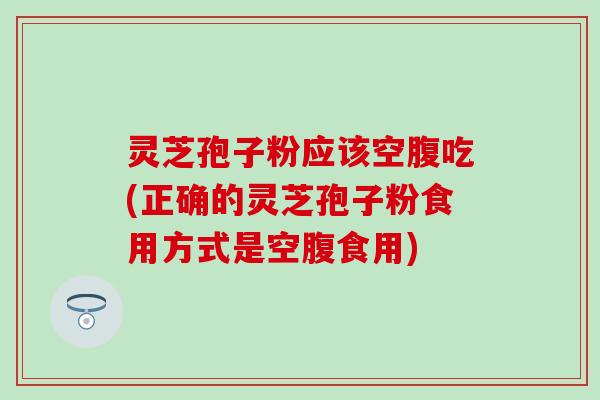 灵芝孢子粉应该空腹吃(正确的灵芝孢子粉食用方式是空腹食用)