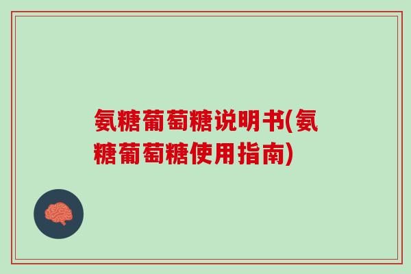 氨糖葡萄糖说明书(氨糖葡萄糖使用指南)