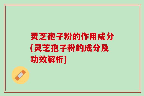 灵芝孢子粉的作用成分(灵芝孢子粉的成分及功效解析)
