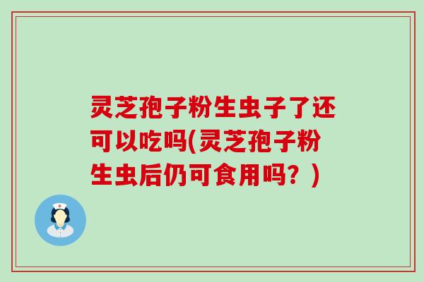 灵芝孢子粉生虫子了还可以吃吗(灵芝孢子粉生虫后仍可食用吗？)