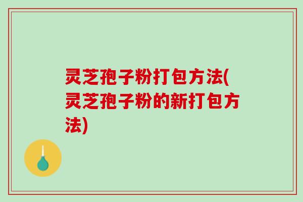灵芝孢子粉打包方法(灵芝孢子粉的新打包方法)