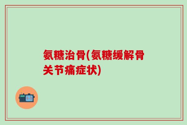 氨糖治骨(氨糖缓解骨关节痛症状)
