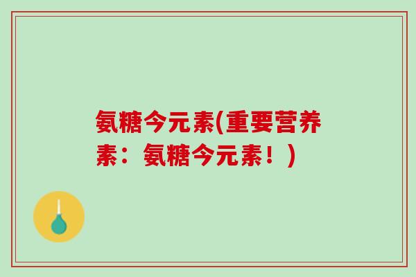 氨糖今元素(重要营养素：氨糖今元素！)