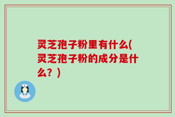 灵芝孢子粉里有什么(灵芝孢子粉的成分是什么？)