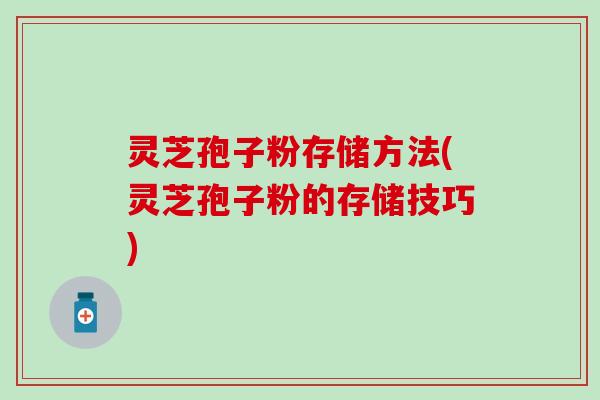 灵芝孢子粉存储方法(灵芝孢子粉的存储技巧)