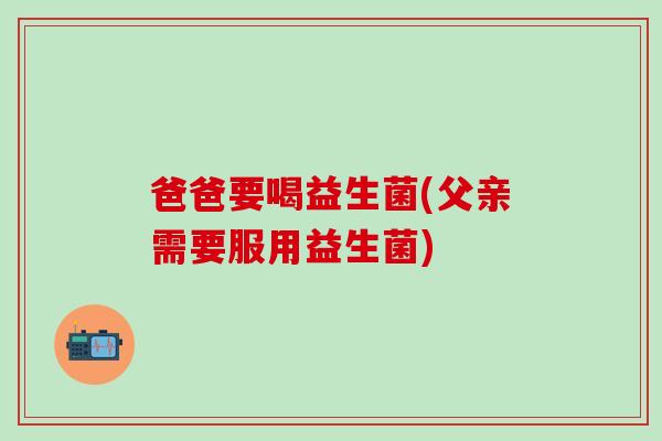 爸爸要喝益生菌(父亲需要服用益生菌)
