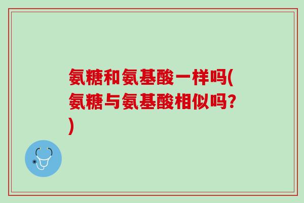 氨糖和氨基酸一样吗(氨糖与氨基酸相似吗？)