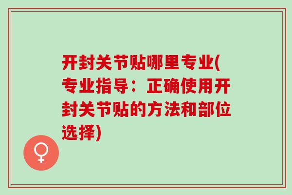 开封关节贴哪里专业(专业指导：正确使用开封关节贴的方法和部位选择)