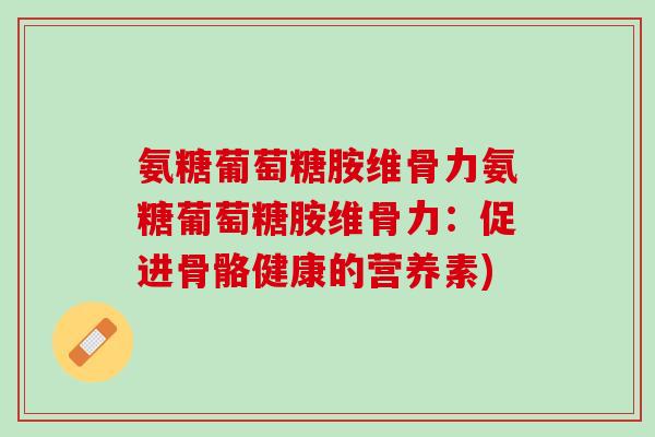 氨糖葡萄糖胺维骨力氨糖葡萄糖胺维骨力：促进骨骼健康的营养素)