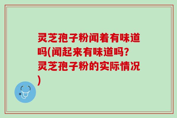 灵芝孢子粉闻着有味道吗(闻起来有味道吗？灵芝孢子粉的实际情况)