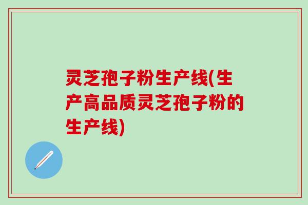 灵芝孢子粉生产线(生产高品质灵芝孢子粉的生产线)