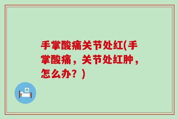 手掌酸痛关节处红(手掌酸痛，关节处红肿，怎么办？)