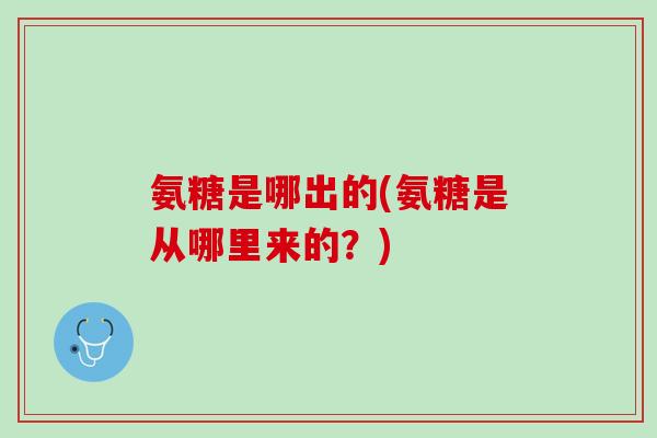氨糖是哪出的(氨糖是从哪里来的？)