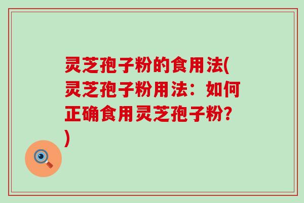 灵芝孢子粉的食用法(灵芝孢子粉用法：如何正确食用灵芝孢子粉？)