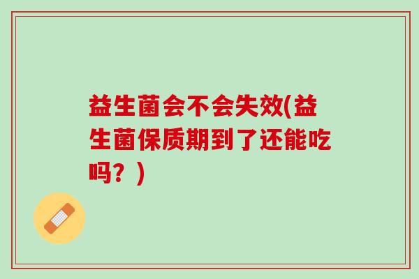 益生菌会不会失效(益生菌保质期到了还能吃吗？)