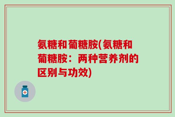 氨糖和葡糖胺(氨糖和葡糖胺：两种营养剂的区别与功效)