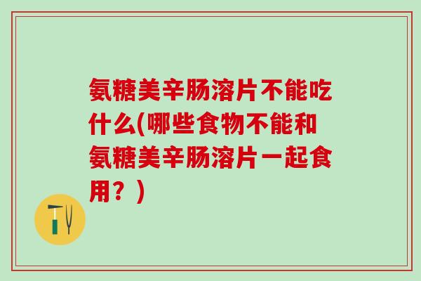 氨糖美辛肠溶片不能吃什么(哪些食物不能和氨糖美辛肠溶片一起食用？)