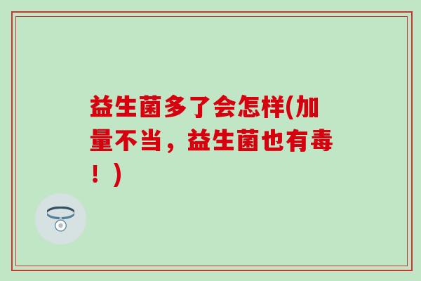 益生菌多了会怎样(加量不当，益生菌也有毒！)
