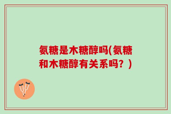 氨糖是木糖醇吗(氨糖和木糖醇有关系吗？)