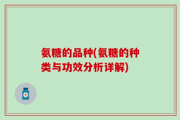 氨糖的品种(氨糖的种类与功效分析详解)