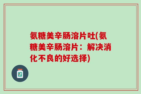 氨糖美辛肠溶片吐(氨糖美辛肠溶片：解决消化不良的好选择)