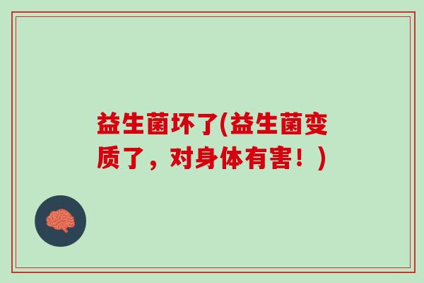 益生菌坏了(益生菌变质了，对身体有害！)