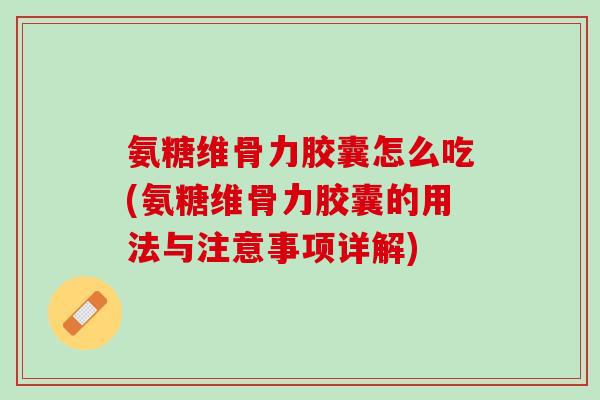 氨糖维骨力胶囊怎么吃(氨糖维骨力胶囊的用法与注意事项详解)
