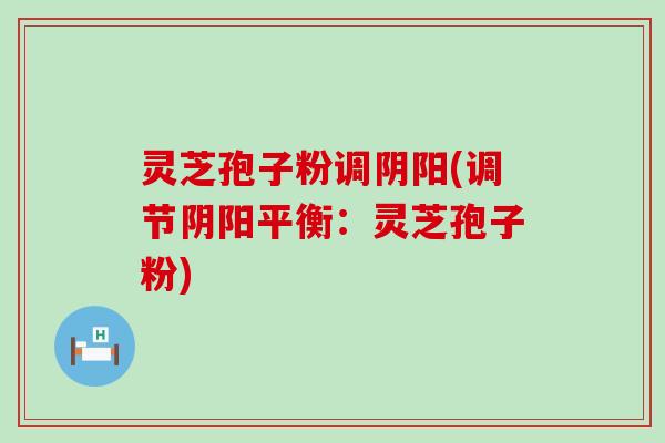 灵芝孢子粉调阴阳(调节阴阳平衡：灵芝孢子粉)