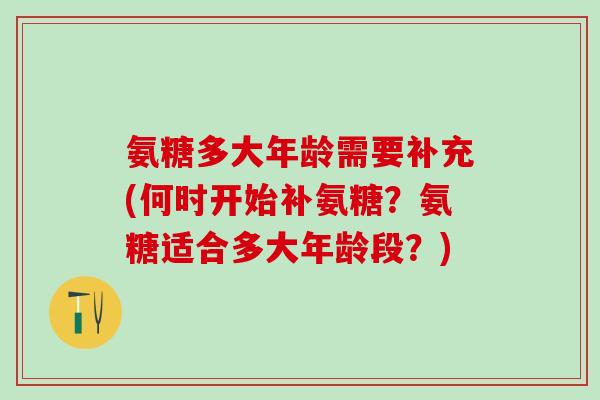 氨糖多大年龄需要补充(何时开始补氨糖？氨糖适合多大年龄段？)