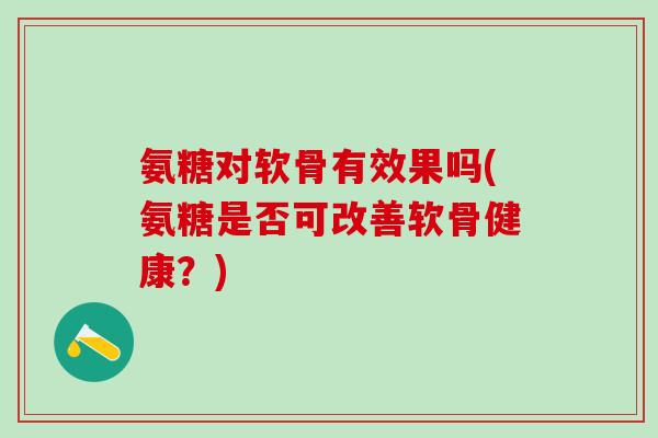 氨糖对软骨有效果吗(氨糖是否可改善软骨健康？)