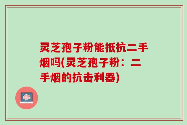 灵芝孢子粉能抵抗二手烟吗(灵芝孢子粉：二手烟的抗击利器)