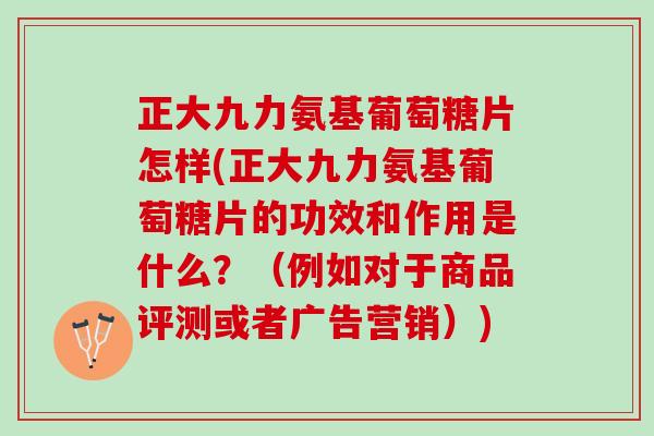 正大九力氨基葡萄糖片怎样(正大九力氨基葡萄糖片的功效和作用是什么？（例如对于商品评测或者广告营销）)