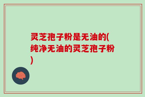 灵芝孢子粉是无油的(纯净无油的灵芝孢子粉)