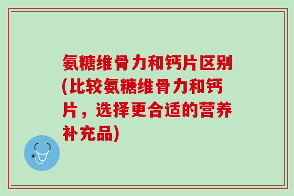 氨糖维骨力和钙片区别(比较氨糖维骨力和钙片，选择更合适的营养补充品)