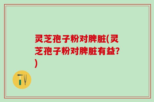 灵芝孢子粉对脾脏(灵芝孢子粉对脾脏有益？)