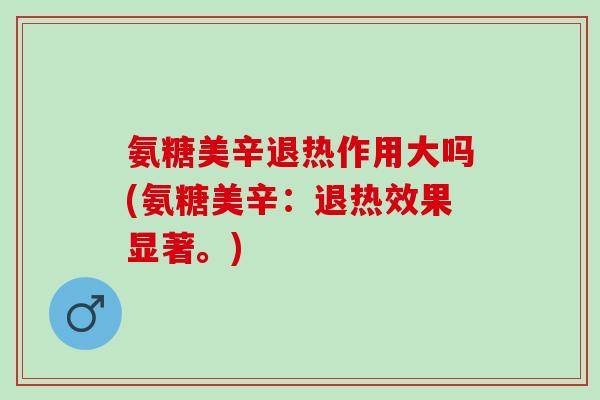 氨糖美辛退热作用大吗(氨糖美辛：退热效果显著。)