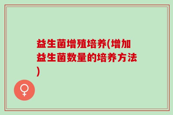 益生菌增殖培养(增加益生菌数量的培养方法) 益生菌增殖培养(增加益生菌数量的培养方法)