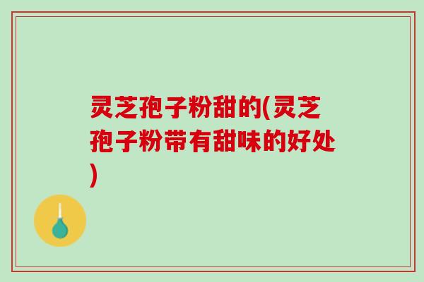 灵芝孢子粉甜的(灵芝孢子粉带有甜味的好处)
