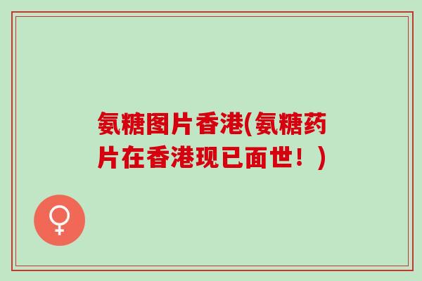 氨糖图片香港(氨糖药片在香港现已面世！)