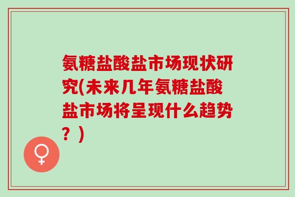 氨糖盐酸盐市场现状研究(未来几年氨糖盐酸盐市场将呈现什么趋势？)