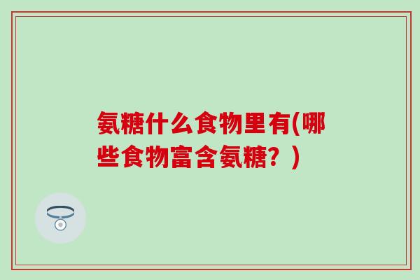 氨糖什么食物里有(哪些食物富含氨糖？)