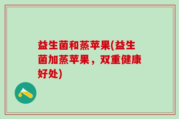 益生菌和蒸苹果(益生菌加蒸苹果，双重健康好处)