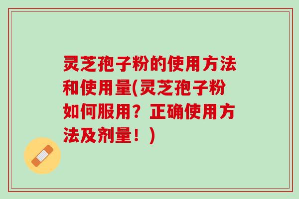 灵芝孢子粉的使用方法和使用量(灵芝孢子粉如何服用？正确使用方法及剂量！)